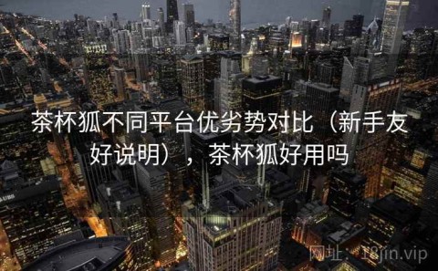 茶杯狐不同平台优劣势对比（新手友好说明），茶杯狐好用吗