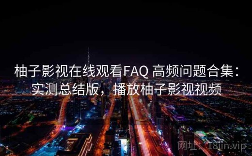 柚子影视在线观看FAQ 高频问题合集：实测总结版，播放柚子影视视频