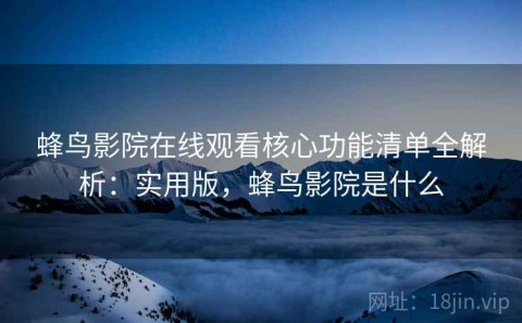 蜂鸟影院在线观看核心功能清单全解析：实用版，蜂鸟影院是什么