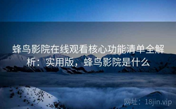 蜂鸟影院在线观看核心功能清单全解析：实用版，蜂鸟影院是什么