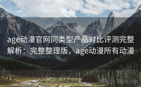 age动漫官网同类型产品对比评测完整解析：完整整理版，age动漫所有动漫