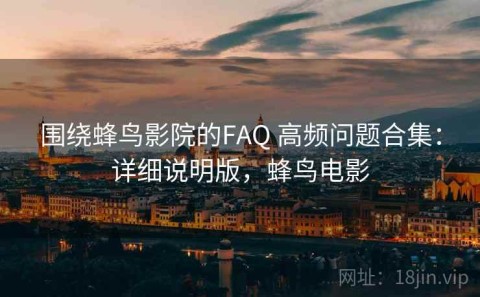 围绕蜂鸟影院的FAQ 高频问题合集：详细说明版，蜂鸟电影