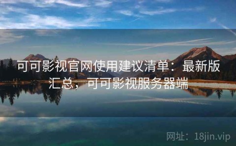 可可影视官网使用建议清单：最新版汇总，可可影视服务器端