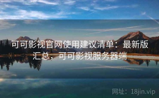 可可影视官网使用建议清单：最新版汇总，可可影视服务器端