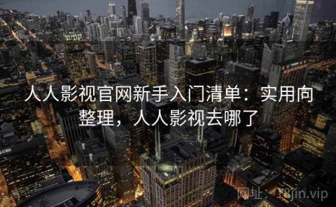 人人影视官网新手入门清单：实用向整理，人人影视去哪了