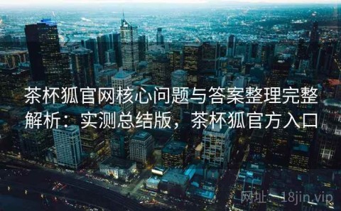 茶杯狐官网核心问题与答案整理完整解析：实测总结版，茶杯狐官方入口