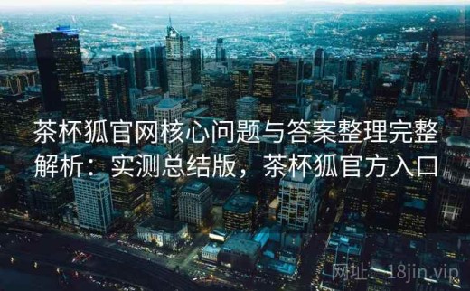 茶杯狐官网核心问题与答案整理完整解析：实测总结版，茶杯狐官方入口