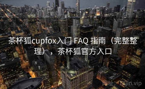 茶杯狐cupfox入门 FAQ 指南（完整整理），茶杯狐官方入口