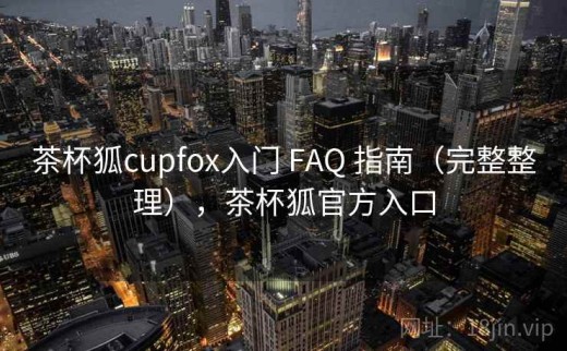 茶杯狐cupfox入门 FAQ 指南（完整整理），茶杯狐官方入口