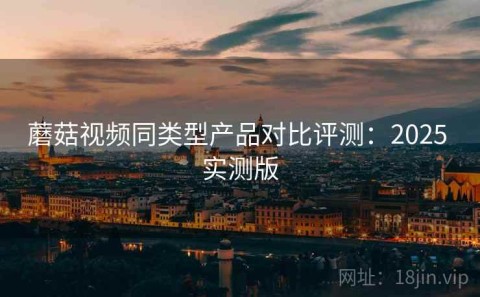 蘑菇视频同类型产品对比评测：2025 实测版