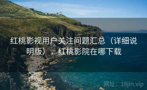 红桃影视用户关注问题汇总（详细说明版），红桃影院在哪下载