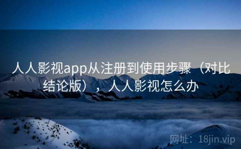 人人影视app从注册到使用步骤（对比结论版），人人影视怎么办