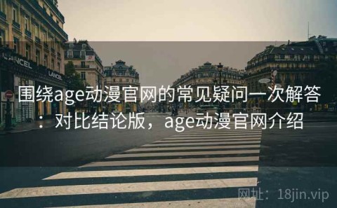 围绕age动漫官网的常见疑问一次解答：对比结论版，age动漫官网介绍