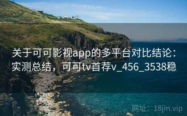 关于可可影视app的多平台对比结论：实测总结，可可tv首荐v_456_3538稳