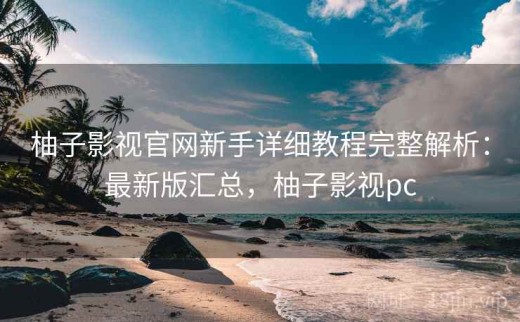 柚子影视官网新手详细教程完整解析：最新版汇总，柚子影视pc