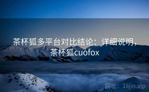 茶杯狐多平台对比结论：详细说明，茶杯狐cuofox
