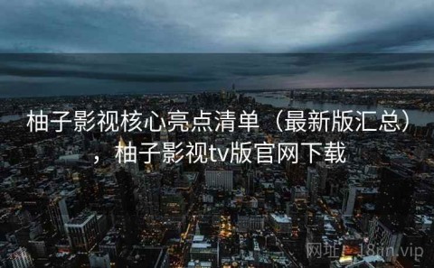 柚子影视核心亮点清单（最新版汇总），柚子影视tv版官网下载