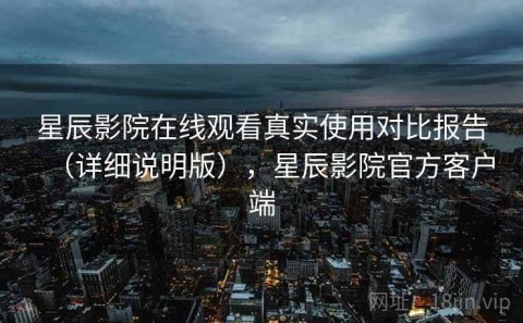 星辰影院在线观看真实使用对比报告（详细说明版），星辰影院官方客户端