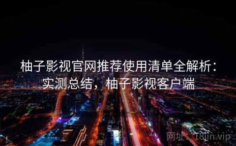 柚子影视官网推荐使用清单全解析：实测总结，柚子影视客户端