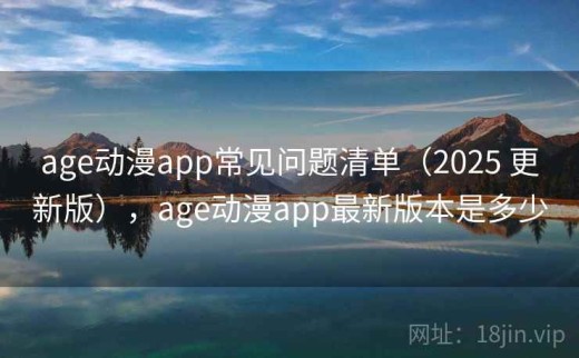 age动漫app常见问题清单（2025 更新版），age动漫app最新版本是多少