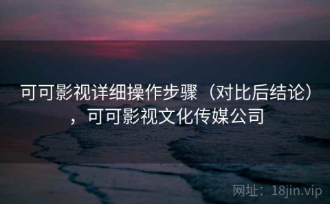 可可影视详细操作步骤（对比后结论），可可影视文化传媒公司