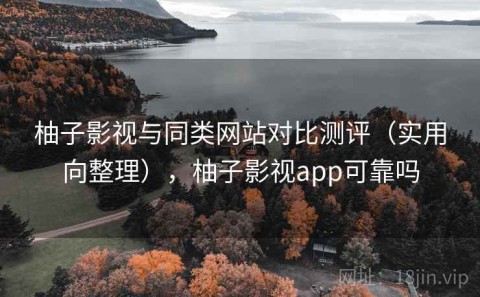 柚子影视与同类网站对比测评（实用向整理），柚子影视app可靠吗