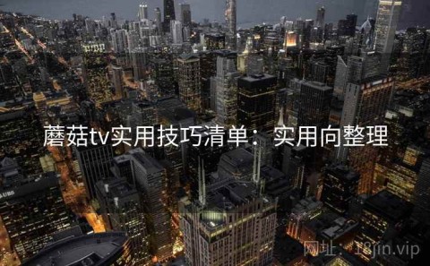 蘑菇tv实用技巧清单：实用向整理