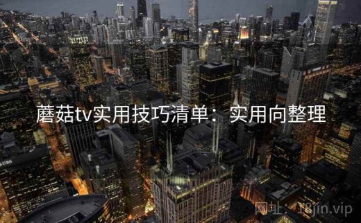 蘑菇tv实用技巧清单：实用向整理