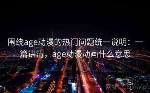 围绕age动漫的热门问题统一说明：一篇讲清，age动漫动画什么意思