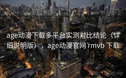 age动漫下载多平台实测对比结论（详细说明版），age动漫官网 rmvb 下载