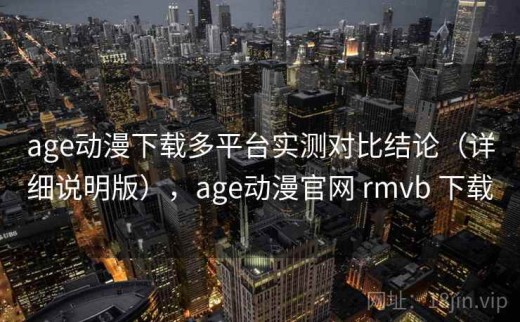 age动漫下载多平台实测对比结论（详细说明版），age动漫官网 rmvb 下载
