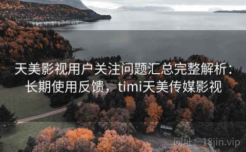 天美影视用户关注问题汇总完整解析：长期使用反馈，timi天美传媒影视