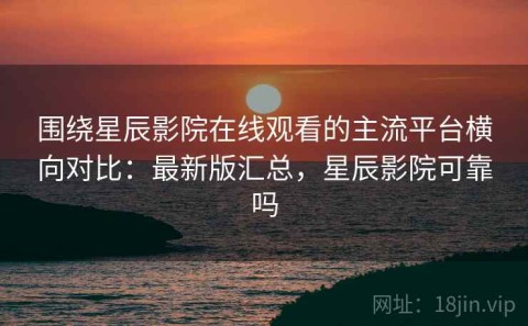 围绕星辰影院在线观看的主流平台横向对比：最新版汇总，星辰影院可靠吗
