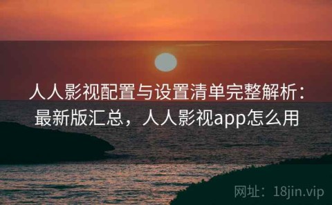 人人影视配置与设置清单完整解析：最新版汇总，人人影视app怎么用