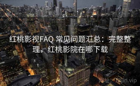 红桃影视FAQ 常见问题汇总：完整整理，红桃影院在哪下载