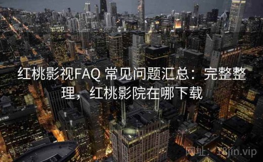 红桃影视FAQ 常见问题汇总：完整整理，红桃影院在哪下载