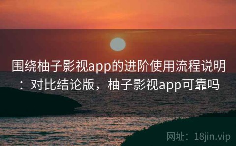 围绕柚子影视app的进阶使用流程说明：对比结论版，柚子影视app可靠吗