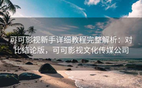 可可影视新手详细教程完整解析：对比结论版，可可影视文化传媒公司