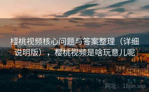 樱桃视频核心问题与答案整理（详细说明版），樱桃视频是啥玩意儿呢