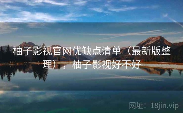柚子影视官网优缺点清单（最新版整理），柚子影视好不好