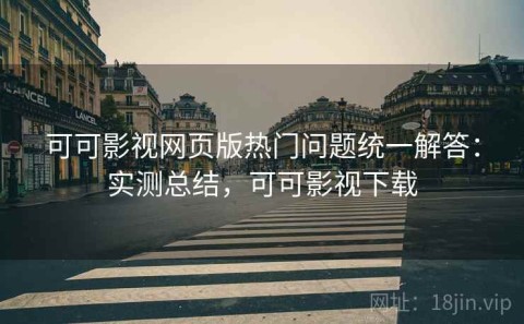 可可影视网页版热门问题统一解答：实测总结，可可影视下载