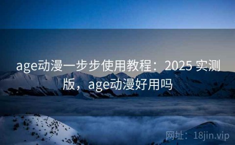 age动漫一步步使用教程：2025 实测版，age动漫好用吗