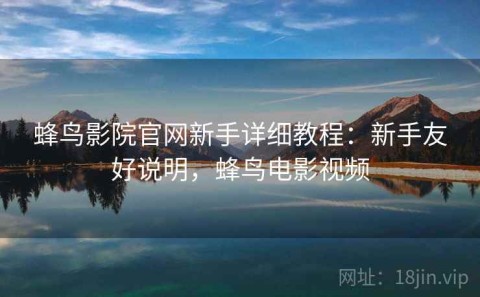 蜂鸟影院官网新手详细教程：新手友好说明，蜂鸟电影视频