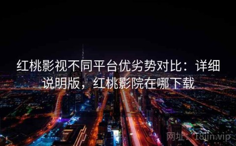 红桃影视不同平台优劣势对比：详细说明版，红桃影院在哪下载