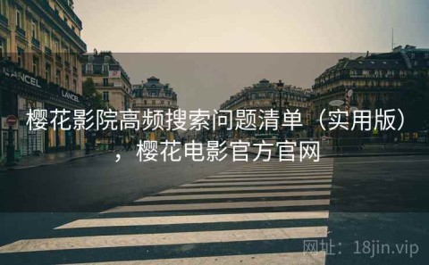 樱花影院高频搜索问题清单（实用版），樱花电影官方官网
