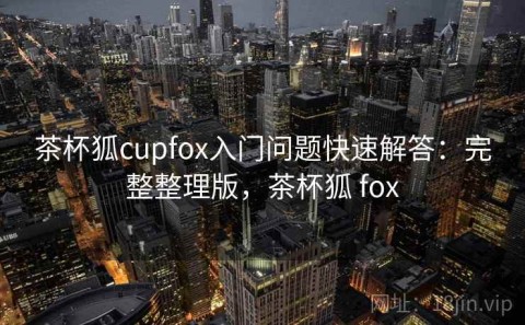 茶杯狐cupfox入门问题快速解答：完整整理版，茶杯狐 fox