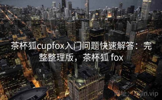 茶杯狐cupfox入门问题快速解答：完整整理版，茶杯狐 fox