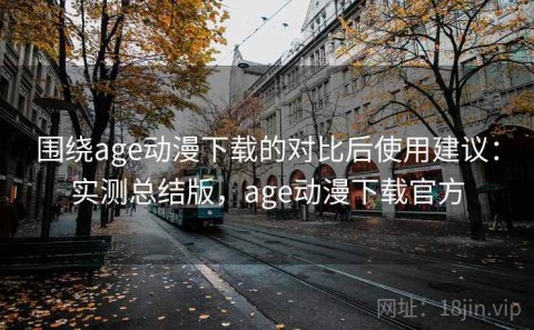围绕age动漫下载的对比后使用建议：实测总结版，age动漫下载官方