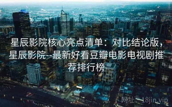 星辰影院核心亮点清单：对比结论版，星辰影院--最新好看豆瓣电影电视剧推荐排行榜