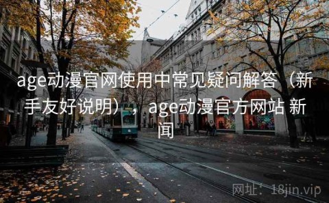 age动漫官网使用中常见疑问解答（新手友好说明），age动漫官方网站 新闻